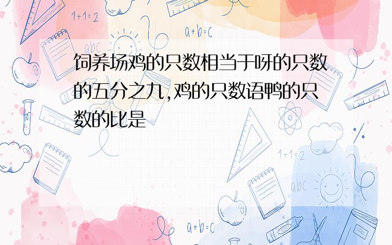 饲养场鸡的只数相当于呀的只数的五分之九,鸡的只数语鸭的只数的比是