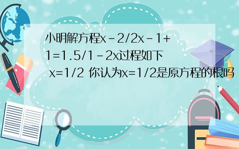 小明解方程x-2/2x-1+1=1.5/1-2x过程如下 x=1/2 你认为x=1/2是原方程的根吗