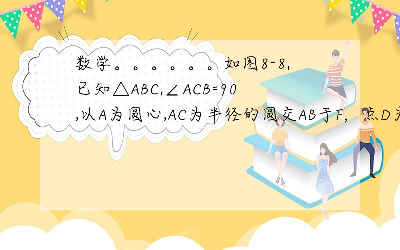 数学。。。。。。如图8-8,已知△ABC,∠ACB=90,以A为圆心,AC为半径的圆交AB于F，点D为AB上一点，且BD