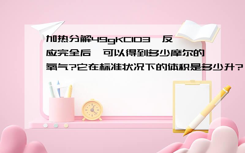 加热分解49gKClO3,反应完全后,可以得到多少摩尔的氧气?它在标准状况下的体积是多少升?