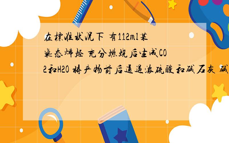 在标准状况下 有112ml某气态烯烃 充分燃烧后生成CO2和H2O 将产物前后通过浓硫酸和碱石灰 碱石灰质量增加0.88