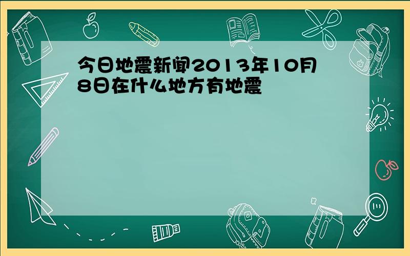 今日地震新闻2013年10月8日在什么地方有地震