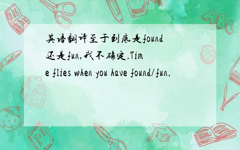 英语翻译至于到底是found还是fun,我不确定．Time flies when you have found/fun.