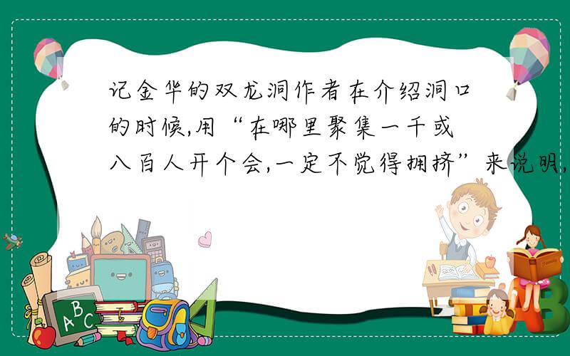 记金华的双龙洞作者在介绍洞口的时候,用“在哪里聚集一千或八百人开个会,一定不觉得拥挤”来说明,你觉得