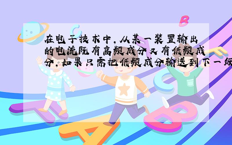 在电子技术中，从某一装置输出的电流既有高频成分又有低频成分，如果只需把低频成分输送到下一级装置，如图所示，则下列做法合理