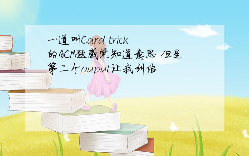 一道叫Card trick 的ACM题感觉知道意思 但是第二个ouput让我纠结