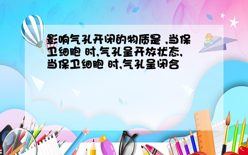 影响气孔开闭的物质是 ,当保卫细胞 时,气孔呈开放状态,当保卫细胞 时,气孔呈闭合