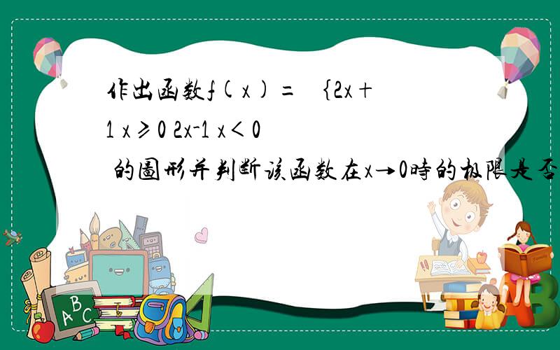 作出函数f(x)= ｛2x+1 x≥0 2x-1 x＜0 的图形并判断该函数在x→0时的极限是否存在?