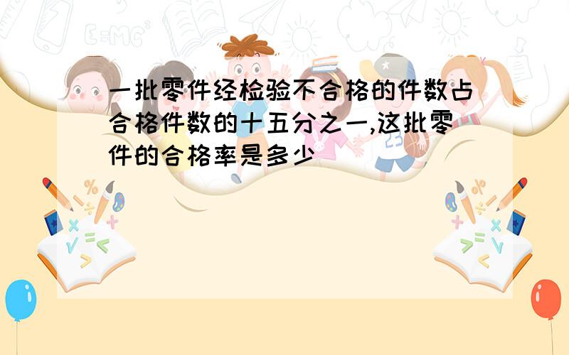 一批零件经检验不合格的件数占合格件数的十五分之一,这批零件的合格率是多少