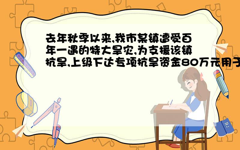 去年秋季以来,我市某镇遭受百年一遇的特大旱灾,为支援该镇抗旱,上级下达专项抗旱资金80万元用于打井,已知用这80万元打灌