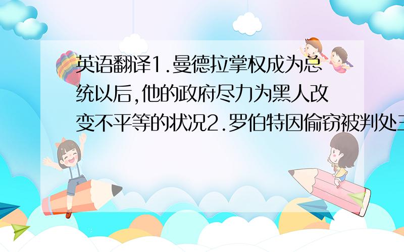 英语翻译1.曼德拉掌权成为总统以后,他的政府尽力为黑人改变不平等的状况2.罗伯特因偷窃被判处三年监禁,于一个月前被释放3