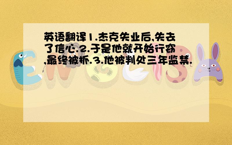 英语翻译1.杰克失业后,失去了信心.2.于是他就开始行窃,最终被抓.3.他被判处三年监禁.