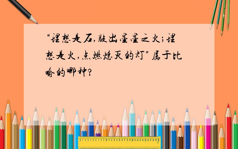 “理想是石,敲出星星之火；理想是火,点燃熄灭的灯”属于比喻的哪种?