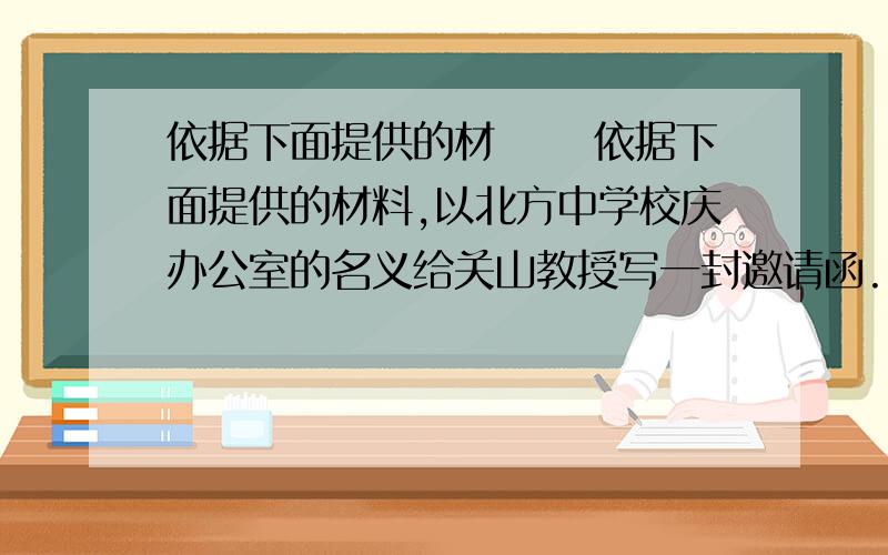 依据下面提供的材 　　依据下面提供的材料,以北方中学校庆办公室的名义给关山教授写一封邀请函.（注意内容、格式、语言）