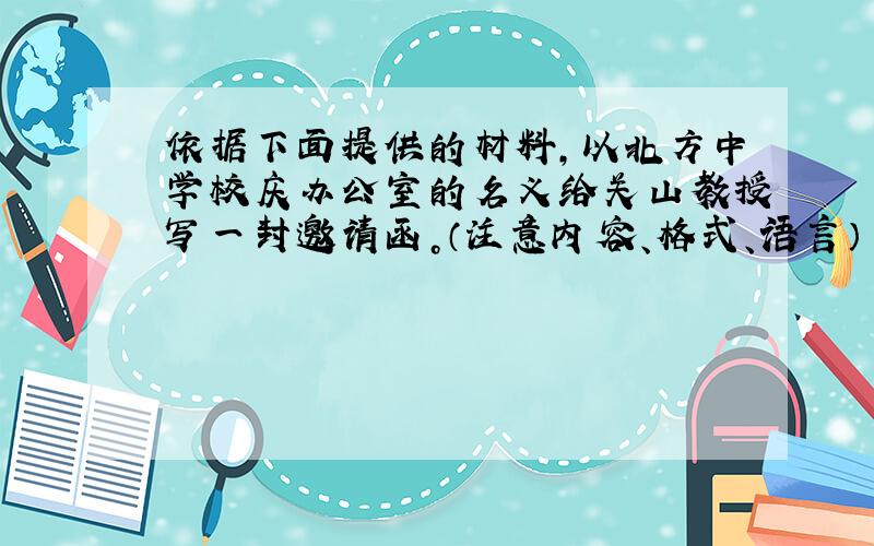 依据下面提供的材料，以北方中学校庆办公室的名义给关山教授写一封邀请函。（注意内容、格式、语言）