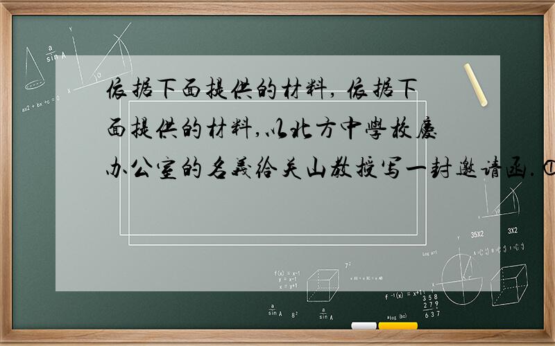 依据下面提供的材料, 依据下面提供的材料,以北方中学校庆办公室的名义给关山教授写一封邀请函.①北方中学将在2011年9月