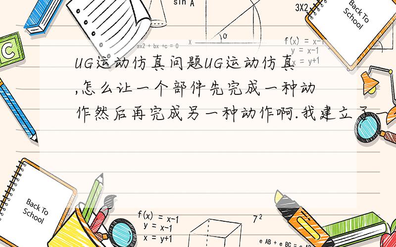 UG运动仿真问题UG运动仿真,怎么让一个部件先完成一种动作然后再完成另一种动作啊.我建立了一个杆件可是一个杆件只能有一种