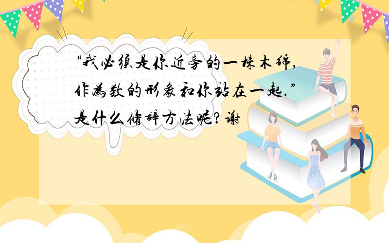 “我必须是你近旁的一株木绵,作为数的形象和你站在一起.”是什么修辞方法呢?谢