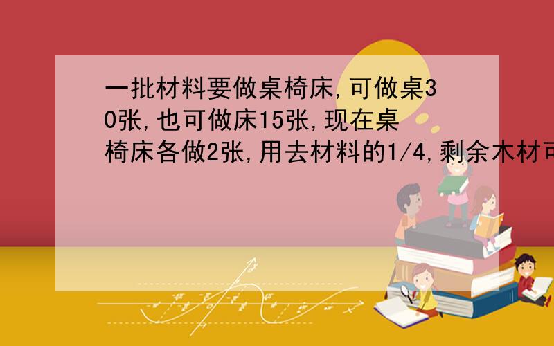 一批材料要做桌椅床,可做桌30张,也可做床15张,现在桌椅床各做2张,用去材料的1/4,剩余木材可做椅子多少