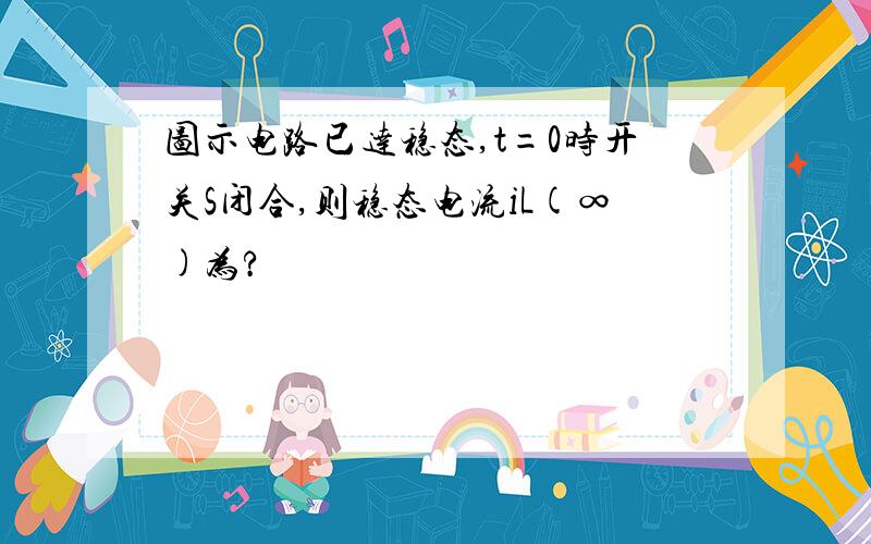 图示电路已达稳态,t=0时开关S闭合,则稳态电流iL(∞)为?