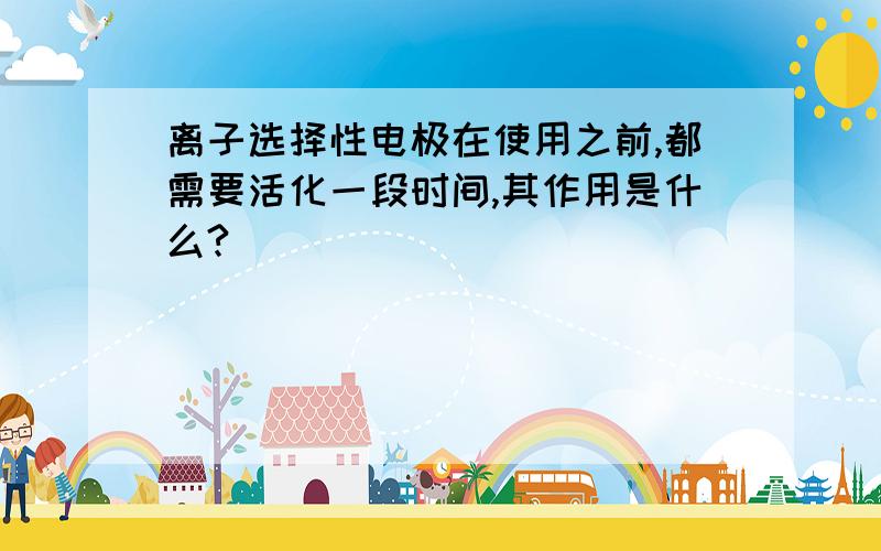 离子选择性电极在使用之前,都需要活化一段时间,其作用是什么?