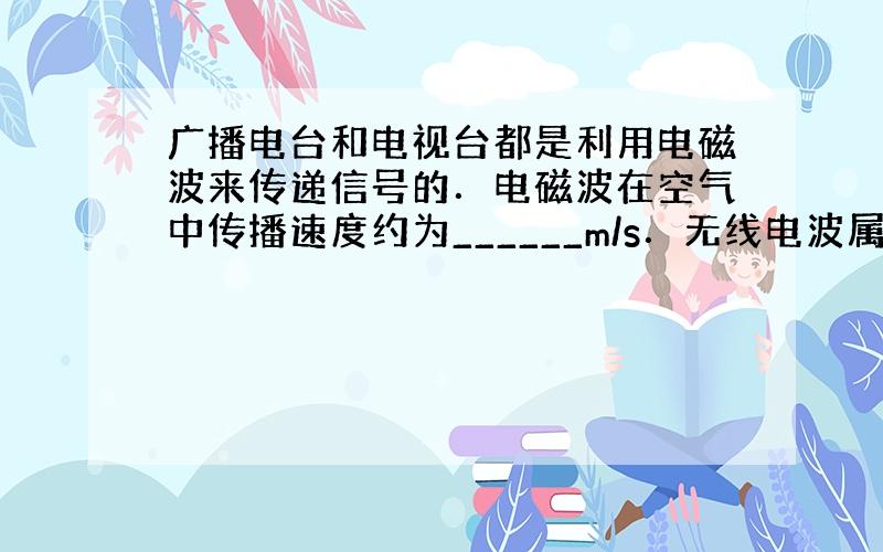 广播电台和电视台都是利用电磁波来传递信号的．电磁波在空气中传播速度约为______m/s．无线电波属于电磁波，光____