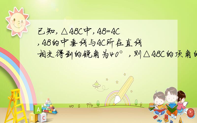 已知,△ABC中,AB=AC,AB的中垂线与AC所在直线相交得到的锐角为40°,则△ABC的顶角的度数是多少度?