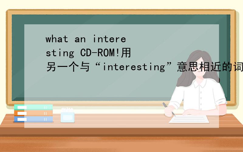 what an interesting CD-ROM!用另一个与“interesting”意思相近的词代替