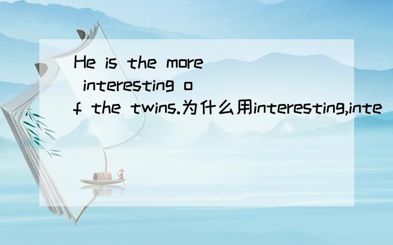 He is the more interesting of the twins.为什么用interesting,inte