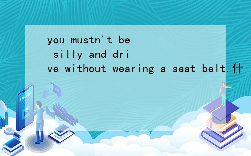 you mustn't be silly and drive without wearing a seat belt.什