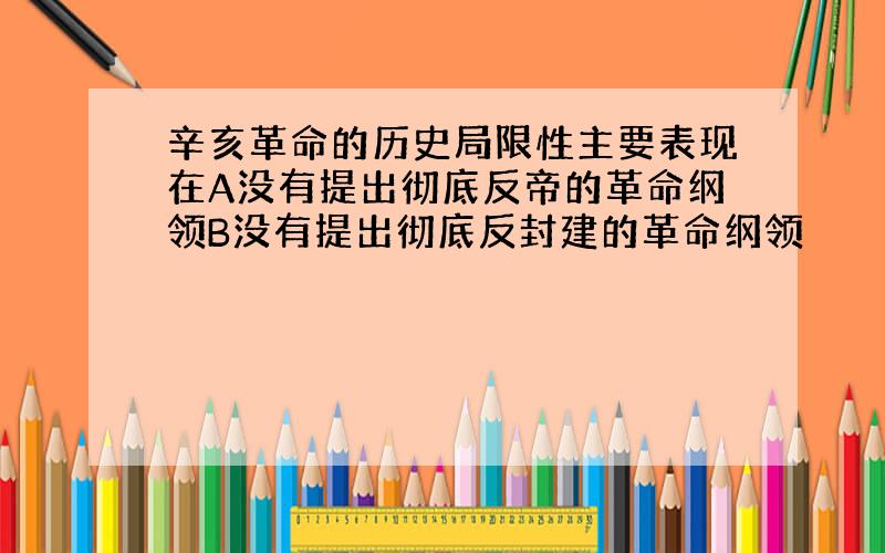 辛亥革命的历史局限性主要表现在A没有提出彻底反帝的革命纲领B没有提出彻底反封建的革命纲领