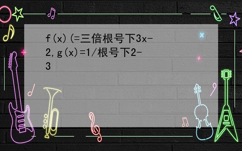 f(x)(=三倍根号下3x-2,g(x)=1/根号下2-3