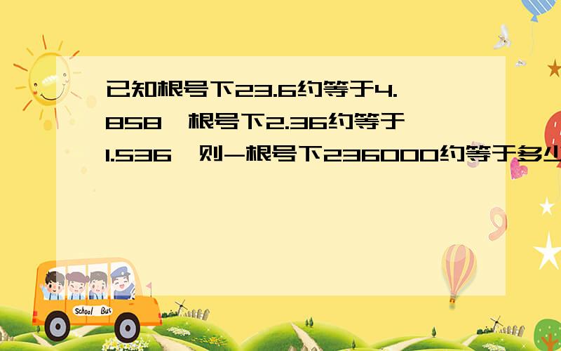 已知根号下23.6约等于4.858,根号下2.36约等于1.536,则-根号下236000约等于多少