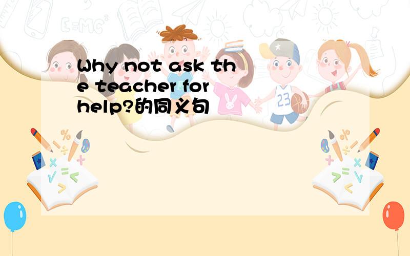 Why not ask the teacher for help?的同义句