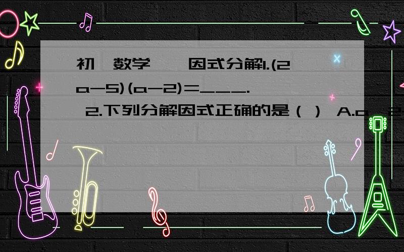 初一数学——因式分解1.(2a-5)(a-2)=___. 2.下列分解因式正确的是（） A.a^2-2b^2=(a+2b