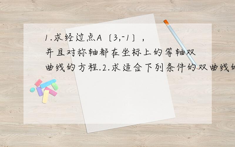 1.求经过点A〔3,-1〕,并且对称轴都在坐标上的等轴双曲线的方程.2.求适合下列条件的双曲线的标准方程；