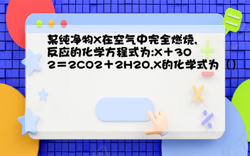 某纯净物X在空气中完全燃烧,反应的化学方程式为:X＋3O2＝2CO2＋2H2O,X的化学式为（）