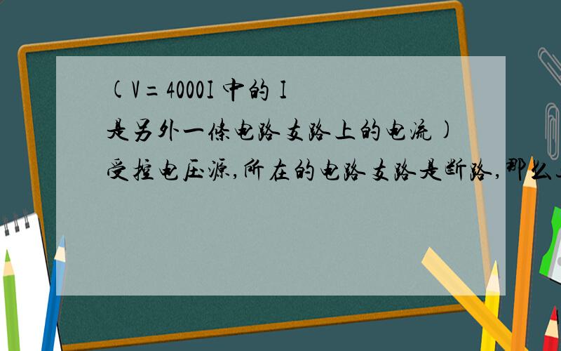 (V=4000I 中的 I 是另外一条电路支路上的电流)受控电压源,所在的电路支路是断路,那么这个受控电压源上还有电压么