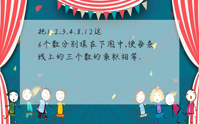 把1.2.3.4.8.12这6个数分别填在下图中,使每条线上的三个数的乘积相等.