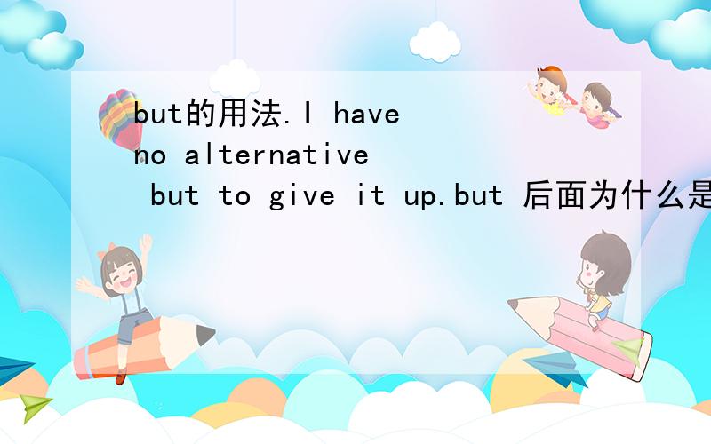 but的用法.I have no alternative but to give it up.but 后面为什么是不定式