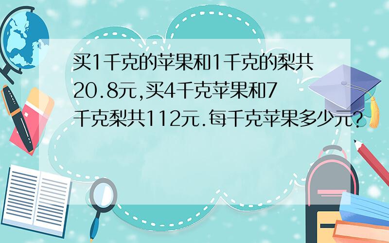 买1千克的苹果和1千克的梨共20.8元,买4千克苹果和7千克梨共112元.每千克苹果多少元?