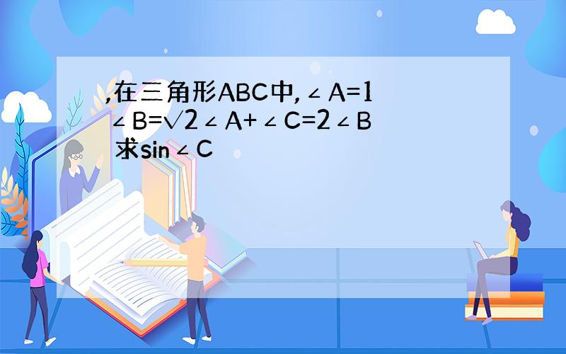 ,在三角形ABC中,∠A=1∠B=√2∠A+∠C=2∠B 求sin∠C