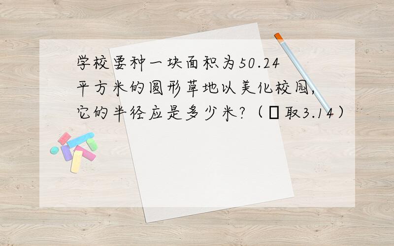 学校要种一块面积为50.24平方米的圆形草地以美化校园,它的半径应是多少米?（π取3.14）