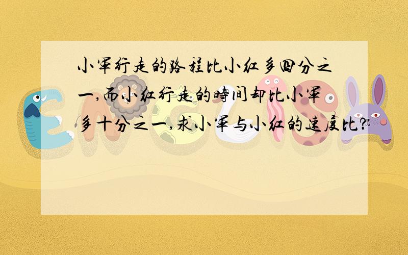 小军行走的路程比小红多四分之一,而小红行走的时间却比小军多十分之一,求小军与小红的速度比?