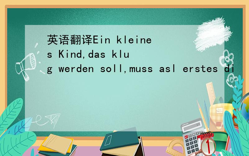 英语翻译Ein kleines Kind,das klug werden soll,muss asl erstes di