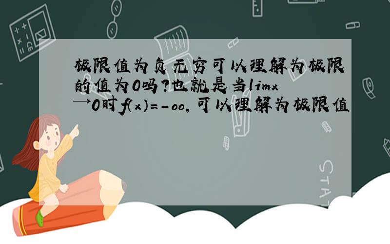 极限值为负无穷可以理解为极限的值为0吗?也就是当limx→0时f（x）＝－oo,可以理解为极限值