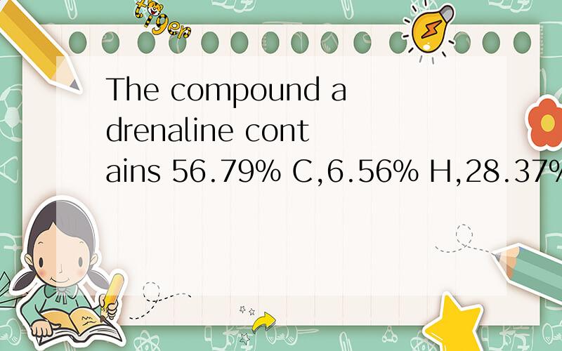 The compound adrenaline contains 56.79% C,6.56% H,28.37% O,a