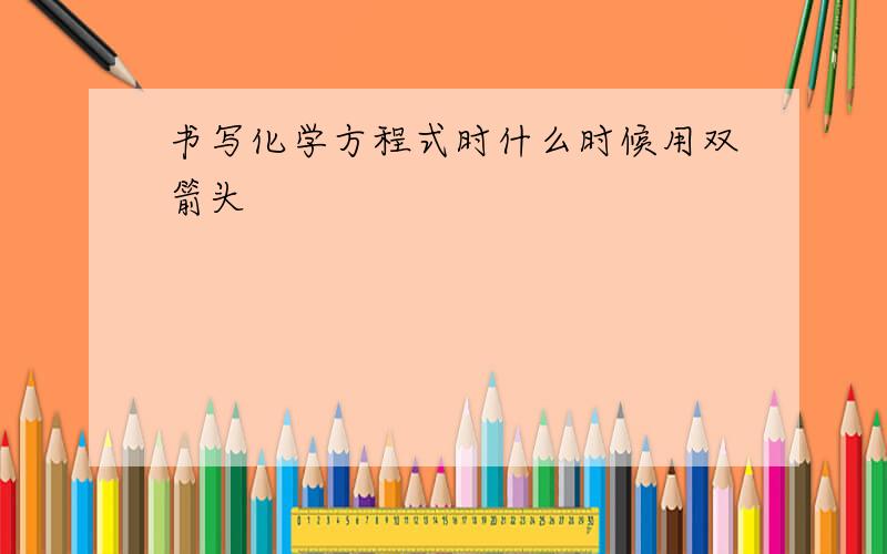 书写化学方程式时什么时候用双箭头