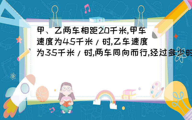 甲、乙两车相距20千米,甲车速度为45千米/时,乙车速度为35千米/时,两车同向而行,经过多少时间甲车