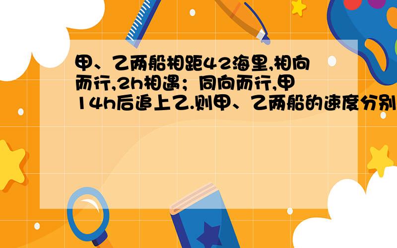 甲、乙两船相距42海里,相向而行,2h相遇；同向而行,甲14h后追上乙.则甲、乙两船的速度分别是多少?用2元一次方程解!